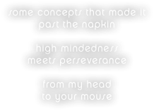 some concepts that made it 
past the napkin

high mindedness
meets perseverance

from my head 
to your mouse